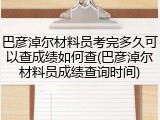 巴彦淖尔材料员考完多久可以查成绩如何查(巴彦淖尔材料员成绩查询时间)