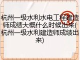 杭州一级水利水电工程建造师成绩大概什么时候出来(杭州一级水利建造师成绩出来)