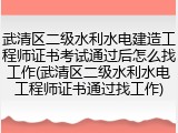 武清区二级水利水电建造工程师证书考试通过后怎么找工作(武清区二级水利水电工程师证书通过找工作)