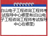 白山电子工程咨询工程师考试指导中心哪里有(白山电子工程咨询工程师考试指导中心在哪里)