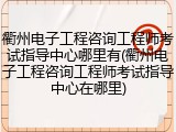 衢州电子工程咨询工程师考试指导中心哪里有(衢州电子工程咨询工程师考试指导中心在哪里)