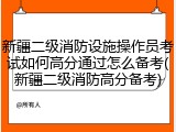 新疆二级消防设施操作员考试如何高分通过怎么备考(新疆二级消防高分备考)