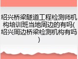 绍兴桥梁隧道工程检测师机构培训班当地周边的有吗(绍兴周边桥梁检测机构有吗)