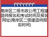 南岸区二级市政公用工程建造师报名和考试时间及报名网址(南岸区二级建造师报名时间)