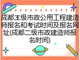 成都二级市政公用工程建造师报名和考试时间及报名网址(成都二级市政建造师报名时间)