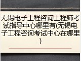 无锡电子工程咨询工程师考试指导中心哪里有(无锡电子工程咨询考试中心在哪里)