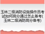 玉林二级消防设施操作员考试如何高分通过怎么备考(玉林二级消防高分备考)