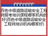百色中级道路运输安全工程师报考培训课程哪家机构的好(百色中级道路运输安全工程师培训机构哪家好)