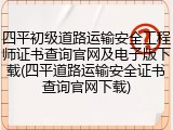 四平初级道路运输安全工程师证书查询官网及电子版下载(四平道路运输安全证书查询官网下载)