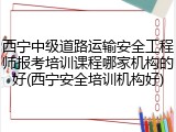 西宁中级道路运输安全工程师报考培训课程哪家机构的好(西宁安全培训机构好)