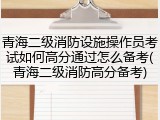 青海二级消防设施操作员考试如何高分通过怎么备考(青海二级消防高分备考)