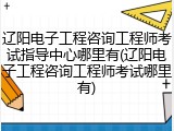 辽阳电子工程咨询工程师考试指导中心哪里有(辽阳电子工程咨询工程师考试哪里有)