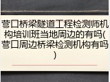 营口桥梁隧道工程检测师机构培训班当地周边的有吗(营口周边桥梁检测机构有吗)