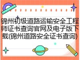 锦州初级道路运输安全工程师证书查询官网及电子版下载(锦州道路安全证书查询)