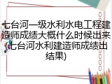 七台河一级水利水电工程建造师成绩大概什么时候出来(七台河水利建造师成绩出结果)