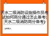 天水二级消防设施操作员考试如何高分通过怎么备考(天水二级消防高分备考)