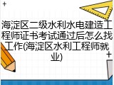 海淀区二级水利水电建造工程师证书考试通过后怎么找工作(海淀区水利工程师就业)