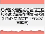 红桥区交通运输总监理工程师考试以后要如何复审成绩(红桥区交通监理工程师复审成绩)