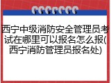 西宁中级消防安全管理员考试在哪里可以报名怎么报(西宁消防管理员报名处)