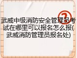武威中级消防安全管理员考试在哪里可以报名怎么报(武威消防管理员报名处)