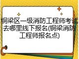 铜梁区一级消防工程师考试去哪里线下报名(铜梁消防工程师报名点)