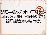 朝阳一级水利水电工程建造师成绩大概什么时候出来(朝阳建造师成绩出榜)