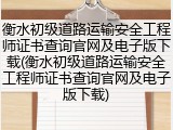 衡水初级道路运输安全工程师证书查询官网及电子版下载(衡水初级道路运输安全工程师证书查询官网及电子版下载)