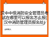 汉中中级消防安全管理员考试在哪里可以报名怎么报(汉中消防管理员报名处)