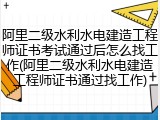 阿里二级水利水电建造工程师证书考试通过后怎么找工作(阿里二级水利水电建造工程师证书通过找工作)