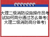 大理二级消防设施操作员考试如何高分通过怎么备考(大理二级消防高分备考)