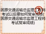 固原交通运输总监理工程师考试以后要如何复审成绩(固原交通运输总监理工程师考试复审成绩)