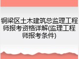 铜梁区土木建筑总监理工程师报考资格详解(监理工程师报考条件)