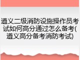 遵义二级消防设施操作员考试如何高分通过怎么备考(遵义高分备考消防考试)