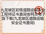 九龙坡区初级道路运输安全工程师证书查询官网及电子版下载(九龙坡区道路运输安全证书查询)