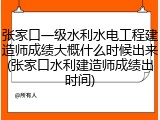 张家口一级水利水电工程建造师成绩大概什么时候出来(张家口水利建造师成绩出时间)
