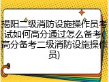 揭阳二级消防设施操作员考试如何高分通过怎么备考(高分备考二级消防设施操作员)