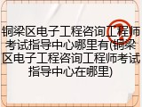 铜梁区电子工程咨询工程师考试指导中心哪里有(铜梁区电子工程咨询工程师考试指导中心在哪里)