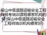 保山中级道路运输安全工程师报考培训课程哪家机构的好(保山中级道路运输安全工程师培训机构哪家好)