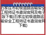 石家庄市初级道路运输安全工程师证书查询官网及电子版下载(石家庄初级道路运输安全工程师证书查询官网下载)