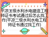 平凉二级水利水电建造工程师证书考试通过后怎么找工作(平凉二级水利水电工程师证书通过找工作)
