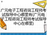 广元电子工程咨询工程师考试指导中心哪里有(广元电子工程咨询工程师考试指导中心在哪里)