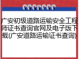 广安初级道路运输安全工程师证书查询官网及电子版下载(广安道路运输证书查询)