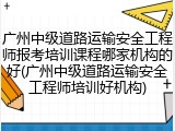 广州中级道路运输安全工程师报考培训课程哪家机构的好(广州中级道路运输安全工程师培训好机构)