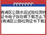 青浦区公路水运试验检测师证书电子版在哪下载怎么下(青浦区公路检测证书下载)