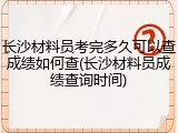 长沙材料员考完多久可以查成绩如何查(长沙材料员成绩查询时间)