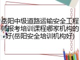 岳阳中级道路运输安全工程师报考培训课程哪家机构的好(岳阳安全培训机构好)