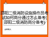 邵阳二级消防设施操作员考试如何高分通过怎么备考(邵阳二级消防高分备考)
