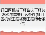 虹口区机械工程咨询工程师怎么考需要什么条件(虹口区机械工程咨询工程师考条件)