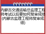 内蒙古交通运输总监理工程师考试以后要如何复审成绩(内蒙古监理工程师复审成绩)