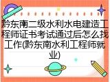 黔东南二级水利水电建造工程师证书考试通过后怎么找工作(黔东南水利工程师就业)